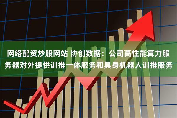 网络配资炒股网站 协创数据：公司高性能算力服务器对外提供训推一体服务和具身机器人训推服务