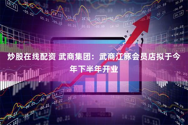 炒股在线配资 武商集团：武商江豚会员店拟于今年下半年开业