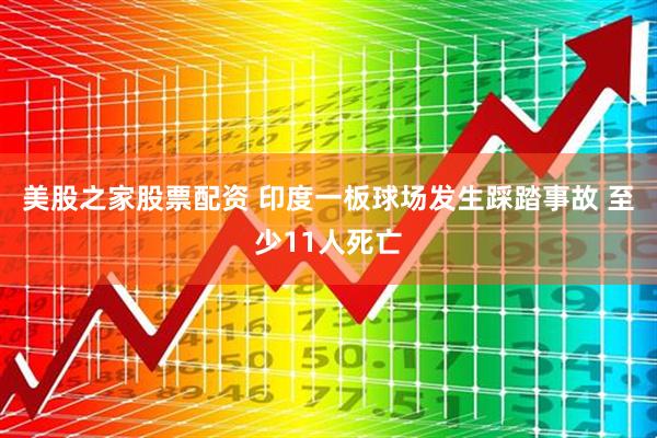 美股之家股票配资 印度一板球场发生踩踏事故 至少11人死亡