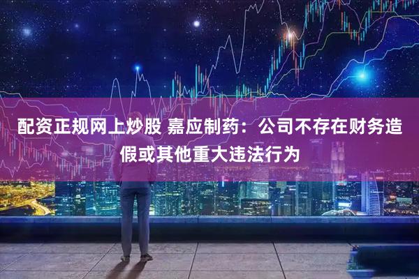 配资正规网上炒股 嘉应制药：公司不存在财务造假或其他重大违法行为