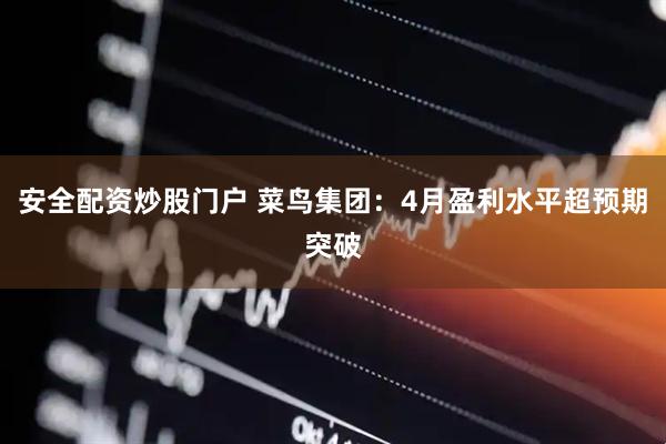 安全配资炒股门户 菜鸟集团：4月盈利水平超预期突破