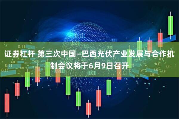 证券杠杆 第三次中国—巴西光伏产业发展与合作机制会议将于6月9日召开