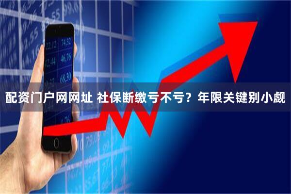配资门户网网址 社保断缴亏不亏？年限关键别小觑