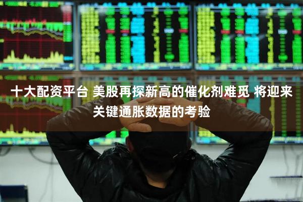 十大配资平台 美股再探新高的催化剂难觅 将迎来关键通胀数据的考验