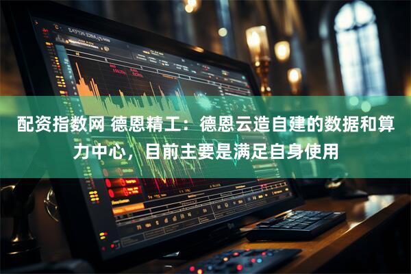 配资指数网 德恩精工：德恩云造自建的数据和算力中心，目前主要是满足自身使用
