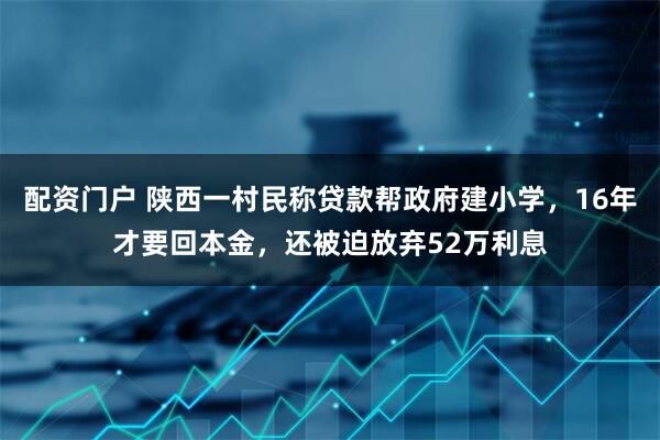配资门户 陕西一村民称贷款帮政府建小学，16年才要回本金，还被迫放弃52万利息