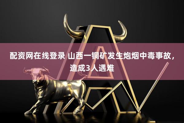 配资网在线登录 山西一铜矿发生炮烟中毒事故，造成3人遇难