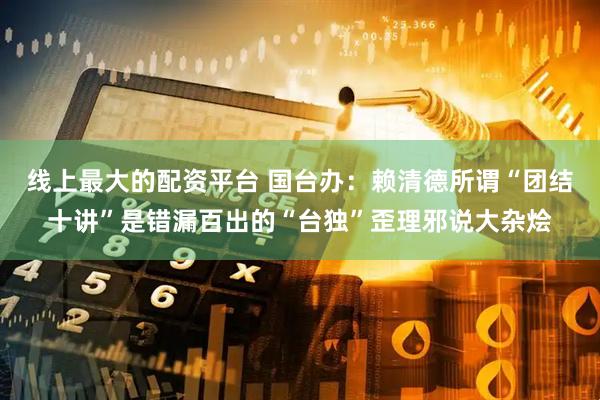 线上最大的配资平台 国台办：赖清德所谓“团结十讲”是错漏百出的“台独”歪理邪说大杂烩