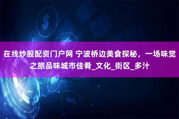 在线炒股配资门户网 宁波桥边美食探秘，一场味觉之旅品味城市佳肴_文化_街区_多汁