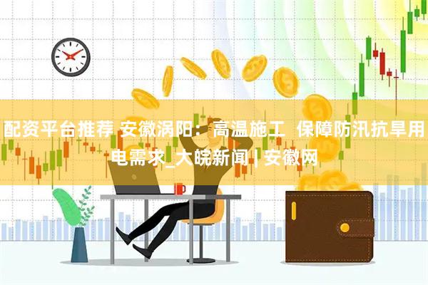配资平台推荐 安徽涡阳：高温施工  保障防汛抗旱用电需求_大皖新闻 | 安徽网