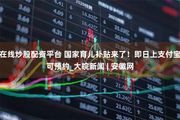在线炒股配资平台 国家育儿补贴来了！即日上支付宝可预约_大皖新闻 | 安徽网