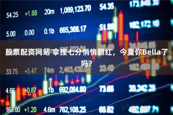 股票配资网站 拿捏七分悄悄翻红，今夏你Bella了吗？