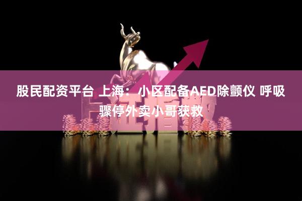 股民配资平台 上海：小区配备AED除颤仪 呼吸骤停外卖小哥获救