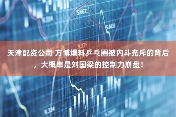 天津配资公司 方博爆料乒乓圈被内斗充斥的背后，大概率是刘国梁的控制力崩盘！