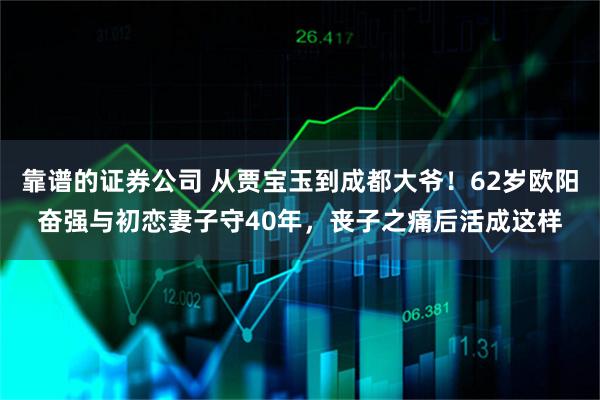 靠谱的证券公司 从贾宝玉到成都大爷！62岁欧阳奋强与初恋妻子守40年，丧子之痛后活成这样